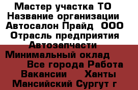 Мастер участка ТО › Название организации ­ Автосалон Прайд, ООО › Отрасль предприятия ­ Автозапчасти › Минимальный оклад ­ 20 000 - Все города Работа » Вакансии   . Ханты-Мансийский,Сургут г.